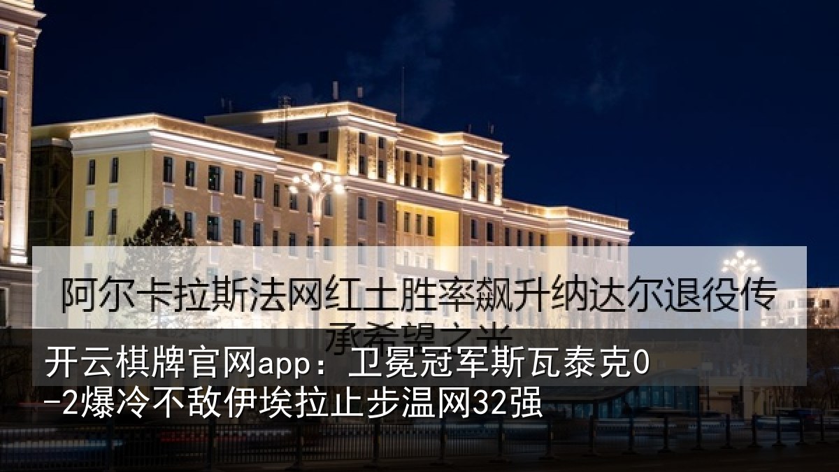 开云棋牌官网app：卫冕冠军斯瓦泰克0-2爆冷不敌伊埃拉止步温网32强