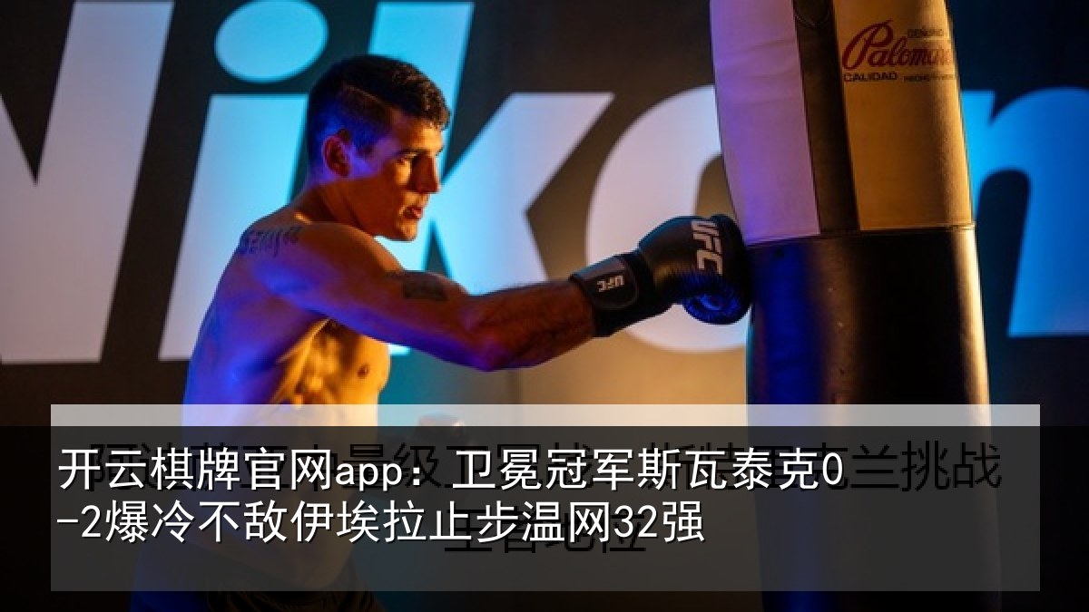 开云棋牌官网app：卫冕冠军斯瓦泰克0-2爆冷不敌伊埃拉止步温网32强