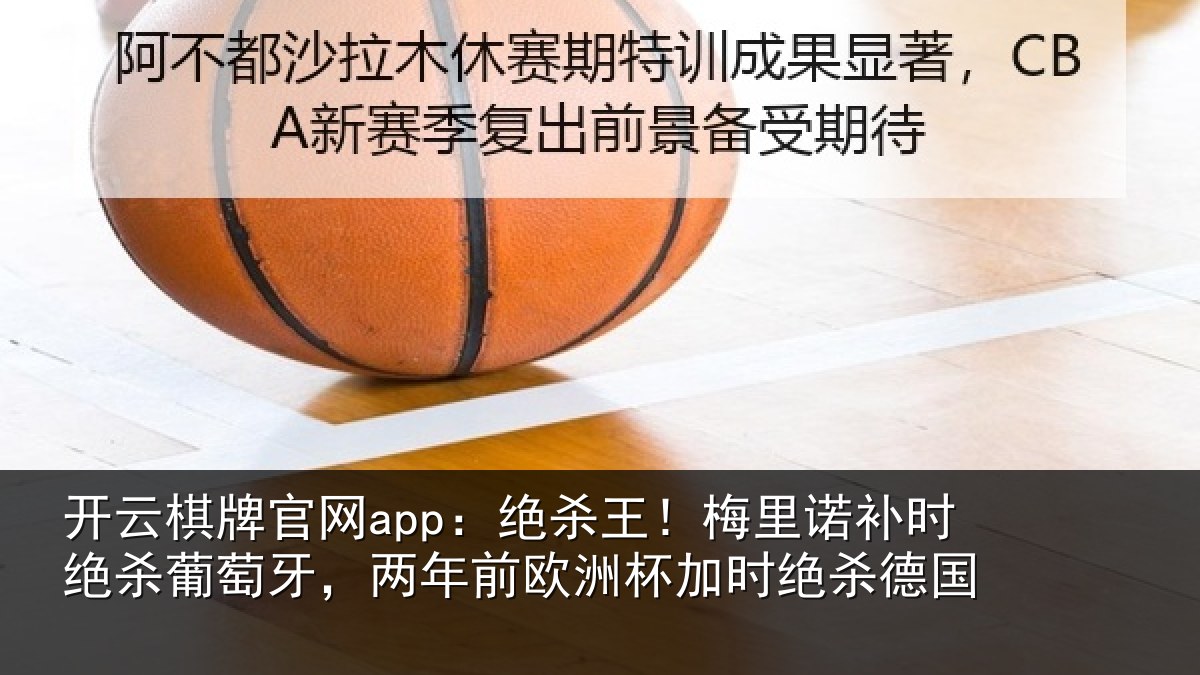 开云棋牌官网app:绝杀王!梅里相关情况,两年前欧洲杯加时绝杀德国