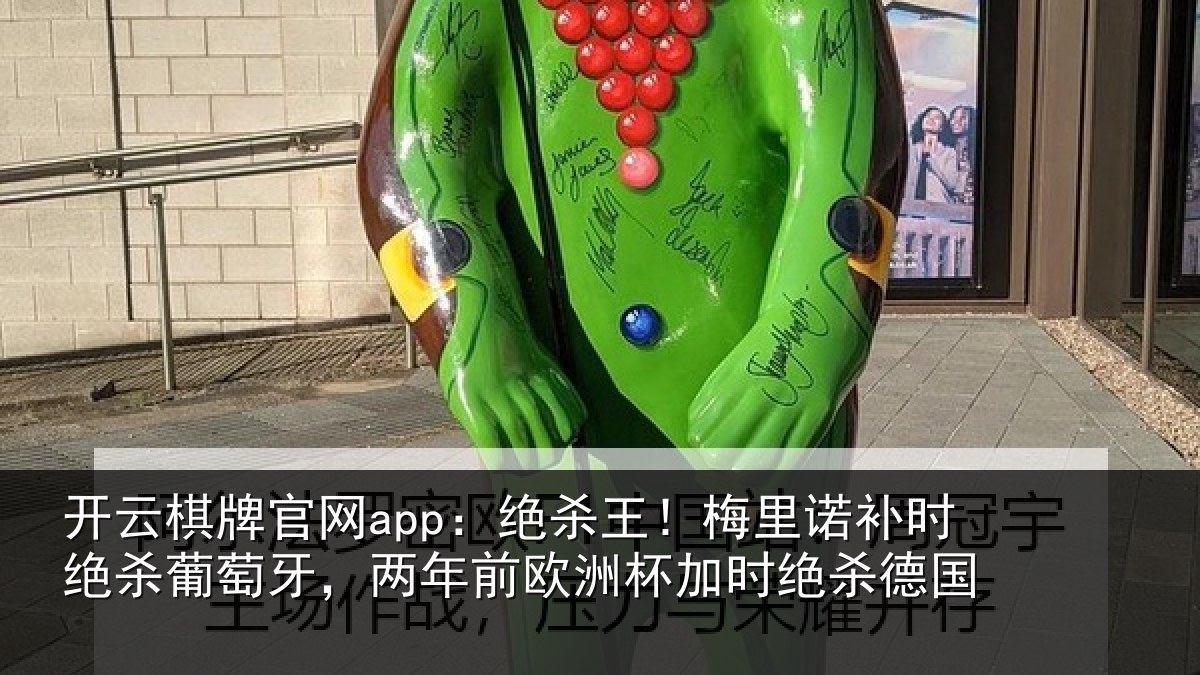 开云棋牌官网app:绝杀王!梅里相关情况,两年前欧洲杯加时绝杀德国