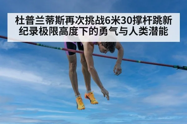 杜普兰蒂斯再次挑战6米30撑杆跳新纪录极限高度下的勇气与人类潜能