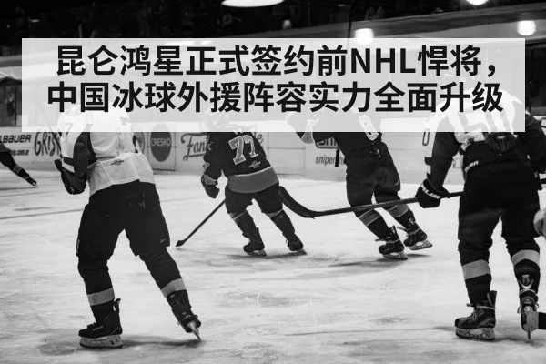 昆仑鸿星正式签约前NHL悍将，中国冰球外援阵容实力全面升级