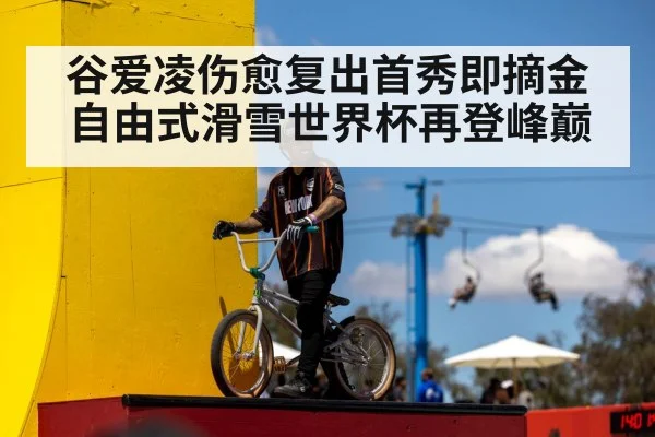 谷爱凌伤愈复出首秀即摘金 自由式滑雪世界杯再登峰巅