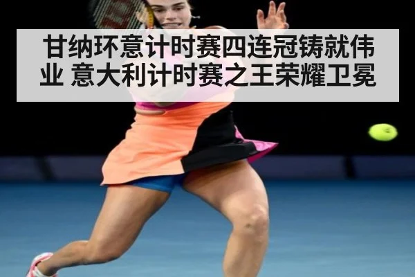 甘纳环意计时赛四连冠铸就伟业 意大利计时赛之王荣耀卫冕