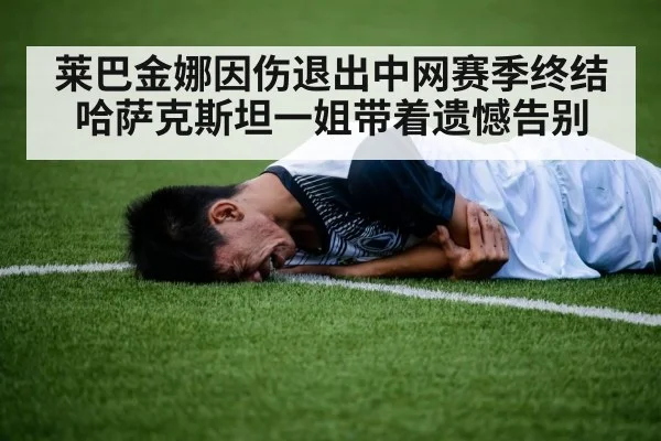 莱巴金娜因伤退出中网赛季终结 哈萨克斯坦一姐带着遗憾告别